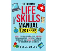 The Ultimate Life Skills Manual for Teens: Tackle Emotional Regulation, Navigate Social Anxieties, Steps for Financial Discipline, and Hands-On Activities for Transition into Adulthood