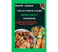 The Ultimate Living Good Daily Cookbook: Delicious Recipes and Mindful Tips for a Vibrant, Healthy Lifestyle