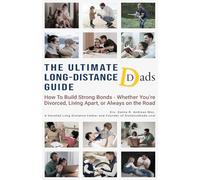 The Ultimate Long-Distance Dads Guide: How to Build Strong Bonds when Divorced, Living Apart, or Always on the Road: 1