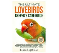 THE ULTIMATE LOVEBIRDS KEEPER’S CARE GUIDE: A Step-By-Step Guide for Beginners and Experienced Keepers on Feeding, Cage Design, Taming, Pairing, Daily ... and Understanding of A Pet Lovebird