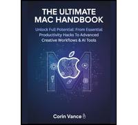 THE ULTIMATE MAC HANDBOOK: Unlock Full Potential: From Essential Productivity Hacks To Advanced Creative Workflows & AI Tools