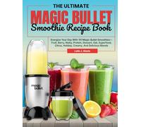 The Ultimate Magic Bullet Smoothie Recipe Book: Energize Your Day With 151 Magic Bullet Smoothies-Fruit, Berry, Nutty, Protein, Dessert, Oat, Superfood, Citrus, Holiday, Creamy, And Delicious Blends