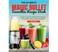 The Ultimate Magic Bullet Smoothie Recipe Book: Energize Your Day With 151 Magic Bullet Smoothies-Fruit, Berry, Nutty, Protein, Dessert, Oat, Superfood, Citrus, Holiday, Creamy, And Delicious Blends