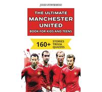 The Ultimate Manchester United Book For Kids And Teens: 160+ Fun, Surprising, And Educational Stories And Trivia Quizzes About Players And History