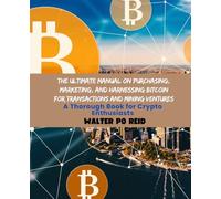 The Ultimate Manual on Purchasing, Marketing, and Harnessing Bitcoin for Transactions and Mining Ventures: A Thorough Book for Crypto Enthusiasts
