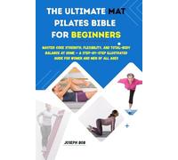 THE ULTIMATE MAT PILATES BIBLE FOR BEGINNERS: Master Core Strength, Flexibility, and Total-Body Balance at Home - A Step-by-Step Illustrated Guide for Women and Men of All Ages