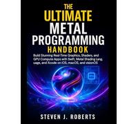 The Ultimate Metal Programming Handbook: Build Stunning Real-Time Graphics, Shaders, and GPU Compute Apps with Swift, Metal Shading Language, and Xcode on iOS, macOS, and visionOS
