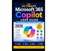 The Ultimate Microsoft 365 Copilot User Guide for Beginners and Busy Professionals 2026: The Complete Step-by-Step Handbook to Master Microsoft 365 AI, Write Better Prompts, Automate Everyday Tasks,