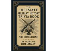 The Ultimate Military History Trivia Book: 500 Questions on Battles, Generals, Weapons, and Wars Across the Ages