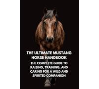 The Ultimate Mustang Horse Handbook: The Complete Guide to Raising, Training, and Caring for a Wild and Spirited Companion
