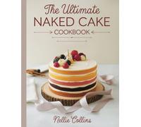 The Ultimate Naked Cake Cookbook: Rustic Layered Cakes with Fresh Fruit, Creamy Fillings, Simple Frostings, and Elegant Designs for Birthdays, Weddings, and Special Celebrations