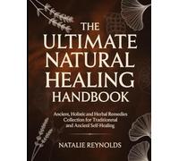 The Ultimate Natural Healing Handbook: Ancient, Holistic And Herbal Remedies Collection For Traditional And Self-healing