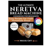THE ULTIMATE NERETVA BREAD MACHINE COOKBOOK FOR BEGINNERS: Easy Recipes for Fresh, Homemade Bread