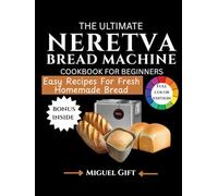 THE ULTIMATE NERETVA BREAD MACHINE COOKBOOK FOR BEGINNERS: Easy Recipes for Fresh, Homemade Bread