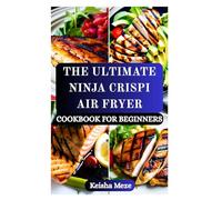 THE ULTIMATE NINJA CRISPI AIR FRYER COOKBOOK FOR BEGINNERS: Healthy Ninja Crispi Guide with Tasty & Quick Recipes to Air Fry, Bake, Roast, and Reheat ... to Late-Night Snack for Every Craving!