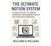 The Ultimate Notion System: A Complete Guide to Planning, Organizing, and Managing Everything in One Digital Workspace