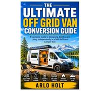 The Ultimate Off Grid Van Conversion Guide: A Complete Guide to Designing, Building and Living Independently in a Self-Sufficient Camper Van