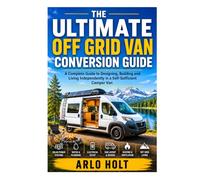The Ultimate Off Grid Van Conversion Guide: A Complete Guide to Designing, Building and Living Independently in a Self-Sufficient Camper Van