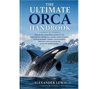 THE ULTIMATE ORCA HANDBOOK: Discover the extraordinary world of orcas, exploring their intelligence, complex social structures, hunting strategies, ... survival secrets across the world’s oceans.