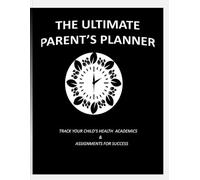 THE ULTIMATE PARENT’S PLANNER: TRACK YOUR CHILD’S HEALTH ACADEMICS & ASSIGNMENTS FOR SUCCESS