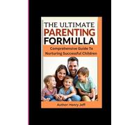 THE ULTIMATE PARENTING FORMULA: Comprehensive Guide To Nurturing Successful Children