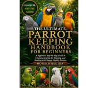 THE ULTIMATE PARROT KEEPING HANDBOOK FOR BEGINNERS: A Beginner’s Step-by-Step Guide to Choosing, Caring for, Training, and Bonding with Happy, Healthy Parrots.