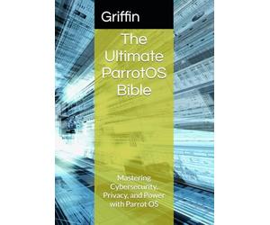 The Ultimate ParrotOS Bible: Mastering Cybersecurity, Privacy, and Power with Parrot OS