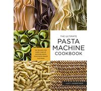 The Ultimate Pasta Machine Cookbook: 100 Recipes for Every Kind of Amazing Pasta Your Pasta Maker Can Make