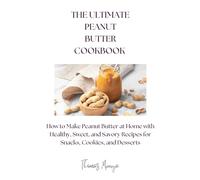 The ultimate peanut butter cookbook: How to Make Peanut Butter at Home with Healthy, Sweet, and Savory Recipes for Snacks, Cookies, and Desserts