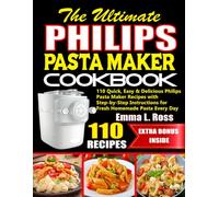 The Ultimate Philips Pasta Maker Cookbook: 110 Quick, Easy & Delicious Philips Pasta Maker Recipes with Step-by-Step Instructions for Fresh Homemade Pasta Every Day