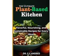 The Ultimate Plant-Based Kitchen: Flavorful, Nourishing, and Sustainable Recipes for Every Meal