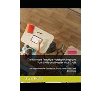 The Ultimate Practice Notebook: Improve Your Skills and Master Your Craft: A Comprehensive Guide for Artists, Musicians, and Creatives