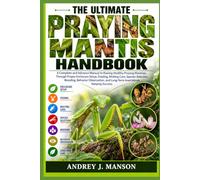THE ULTIMATE PRAYING MANTIS HANDBOOK: A Complete and Advanced Manual to Raising Healthy Praying Mantises Through Proper Enclosure Setup, Feeding, ... and Long-Term Invertebrate Keeping Success