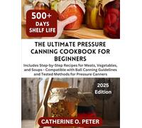 The Ultimate Pressure Canning Cookbook for Beginners: Step-by-Step Recipes for Meats, Vegetables, and Soups And Compatible with Ball Canning Guidelines and Tested Methods for Pressure Canners