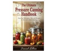 The Ultimate Pressure Canning Handbook: Step-by-Step Techniques, Tips, and Recipes for Successful Home Canning