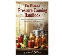 The Ultimate Pressure Canning Handbook: Step-by-Step Techniques, Tips, and Recipes for Successful Home Canning