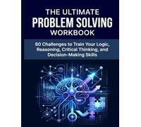 THE ULTIMATE PROBLEM SOLVING WORKBOOK: 80 Challenges to Train Your Logic, Reasoning, Critical Thinking, and Decision-Making Skills