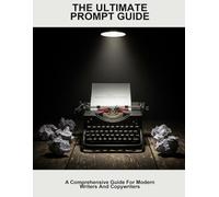 The Ultimate Prompt Guide: A Comprehensive Guide For Modern Writers And Copywriters