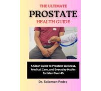 The Ultimate Prostate Health Guide: A Clear Guide to Prostate Wellness, Medical Care, and Everyday Habits for Men Over 45