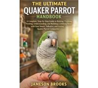 THE ULTIMATE QUAKER PARROT HANDBOOK: A Complete, Step-by-Step Guide to Raising, Training, Feeding, Understanding, and Building a Lifelong Bond with ... Talkative, and Loving Quaker Parrot Companion