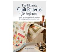 The Ultimate Quilt Patterns for Beginners: Step-by-Step Patterns and Simple Techniques for Creating Beautiful, Cozy Quilts at Home