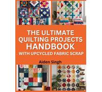 The Ultimate Quilting Projects Handbook with Upcycled Fabric Scraps: Make Cozy, Colorful Quilts from Reused Materials