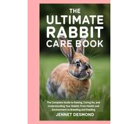 The Ultimate Rabbit Care Book: The Complete Guide to Raising, Caring for, and Understanding Your Rabbit: From Health and Environment to Breeding and Feeding