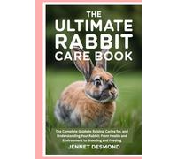 The Ultimate Rabbit Care Book: The Complete Guide to Raising, Caring for, and Understanding Your Rabbit: From Health and Environment to Breeding and Feeding