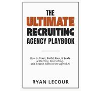 The Ultimate Recruiting Agency Playbook: How to Start, Build, Run, and Scale a Staffing, Recruiting, and Search Firm in the Age of AI