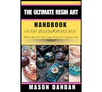 THE ULTIMATE RESIN ART HANDBOOK FOR BEGINNERS: Master Resin Art Fast: Simple Projects For Beginners And Hobbyists