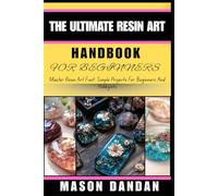 THE ULTIMATE RESIN ART HANDBOOK FOR BEGINNERS: Master Resin Art Fast: Simple Projects For Beginners And Hobbyists