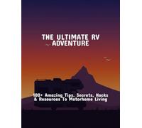 The Ultimate Rv Adventure: 100+ Amazing Tips, Secrets, Hacks & Resources To Motorhome Living