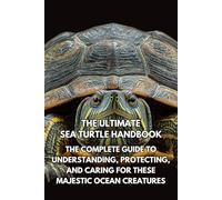 The Ultimate Sea Turtle Handbook: The Complete Guide to Understanding, Protecting, and Caring for These Majestic Ocean Creatures