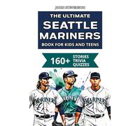 The Ultimate Seattle Mariners Book For Kids And Teens: 160+ Fun, Surprising, And Educational Stories And Trivia Quizzes About Players And History